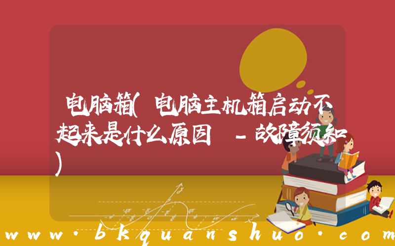 电脑箱(电脑主机箱启动不起来是什么原因 -故障须知)